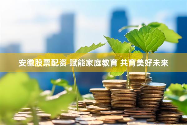 安徽股票配资 赋能家庭教育 共育美好未来