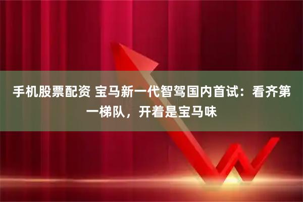 手机股票配资 宝马新一代智驾国内首试：看齐第一梯队，开着是宝马味