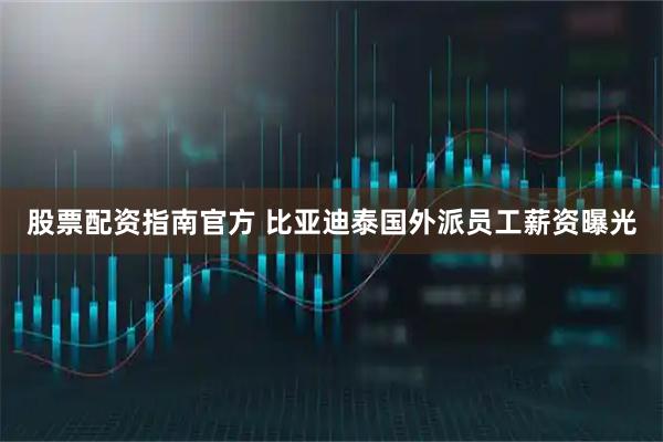 股票配资指南官方 比亚迪泰国外派员工薪资曝光