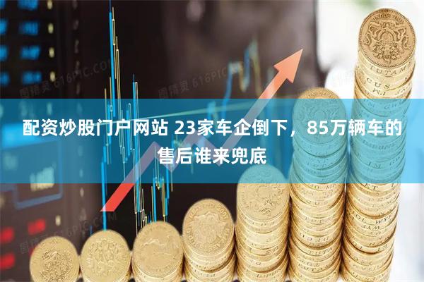 配资炒股门户网站 23家车企倒下，85万辆车的售后谁来兜底