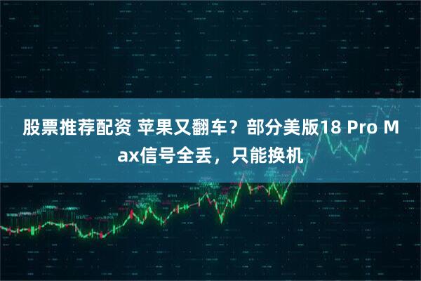 股票推荐配资 苹果又翻车？部分美版18 Pro Max信号全丢，只能换机